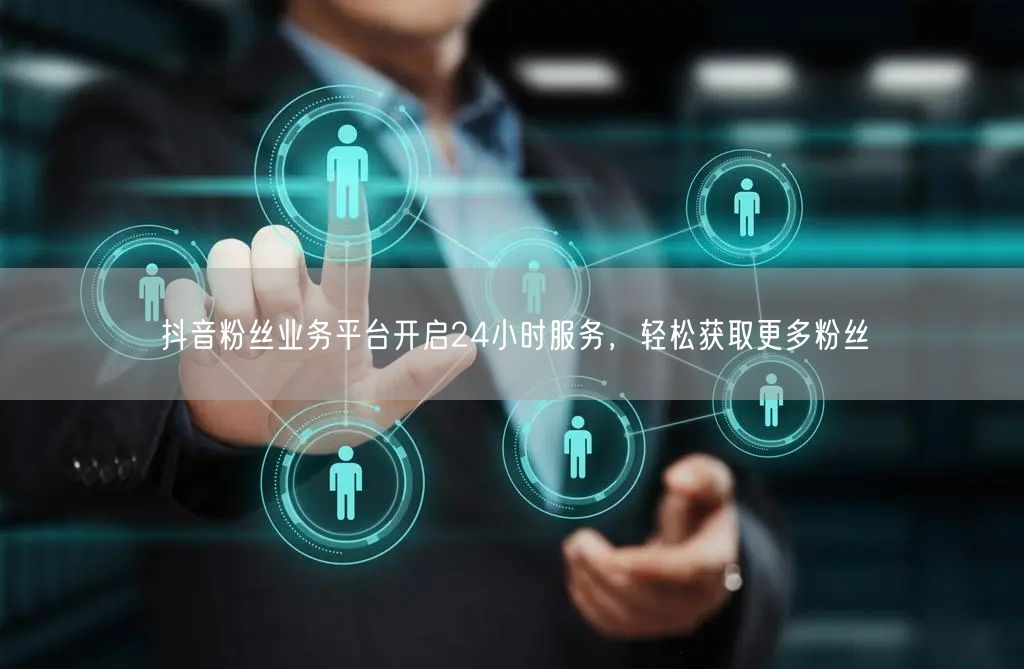 抖音粉丝业务平台开启24小时服务，轻松获取更多粉丝