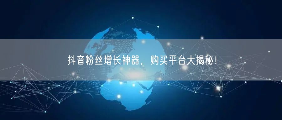 抖音粉丝增长神器，购买平台大揭秘！