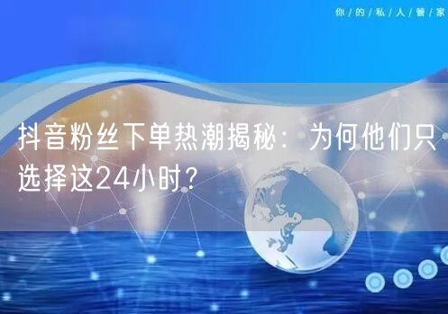 抖音粉丝下单热潮揭秘：为何他们只选择这24小时？