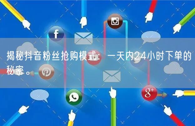 揭秘抖音粉丝抢购模式：一天内24小时下单的秘密。