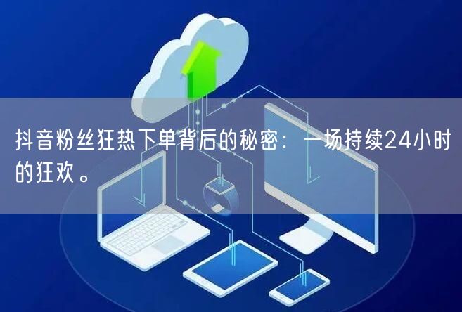 抖音粉丝狂热下单背后的秘密：一场持续24小时的狂欢。