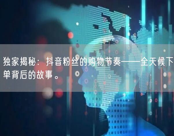 独家揭秘：抖音粉丝的购物节奏——全天候下单背后的故事。