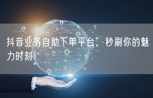 抖音业务自助下单平台，秒刷你的魅力时刻！