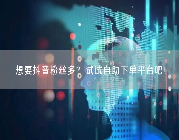 想要抖音粉丝多？试试自助下单平台吧！