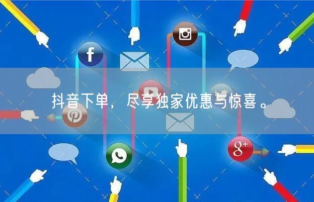 抖音下单,尽享独家优惠与惊喜。
