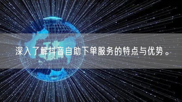 深入了解抖音自助下单服务的特点与优势。