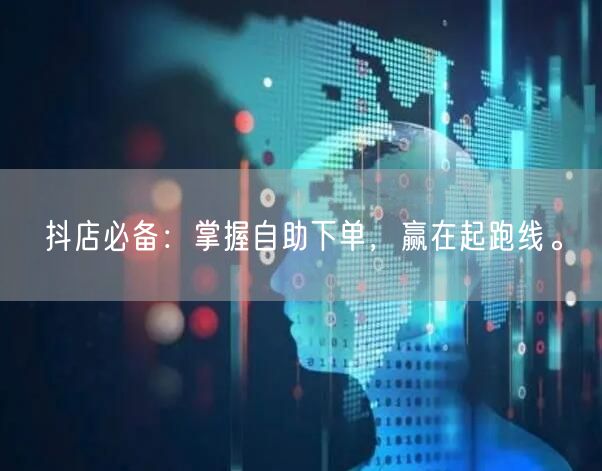 抖店必备：掌握自助下单，赢在起跑线。