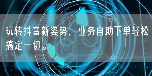 玩转抖音新姿势，业务自助下单轻松搞定一切。