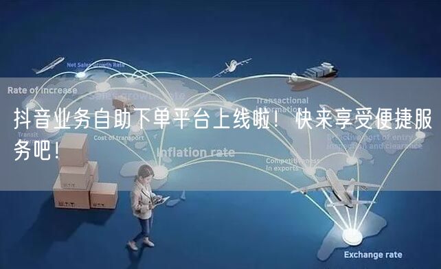 抖音业务自助下单平台上线啦！快来享受便捷服务吧！