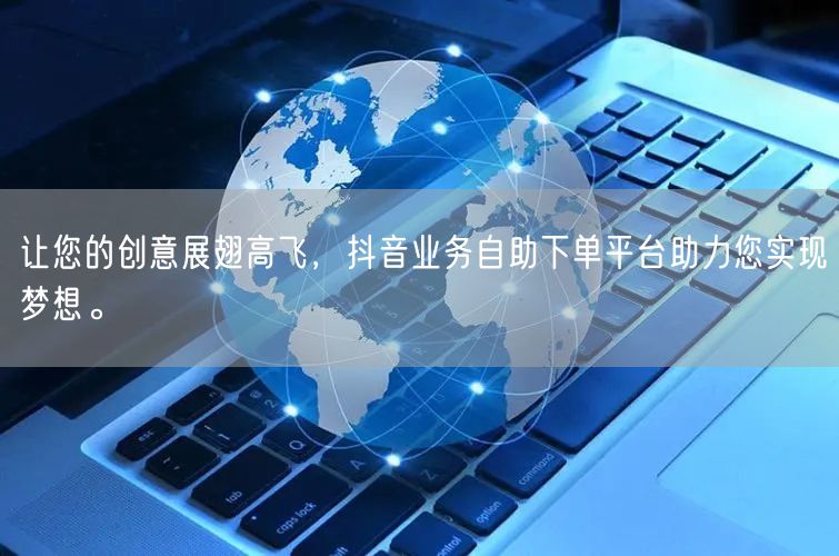 让您的创意展翅高飞，抖音业务自助下单平台助力您实现梦想。
