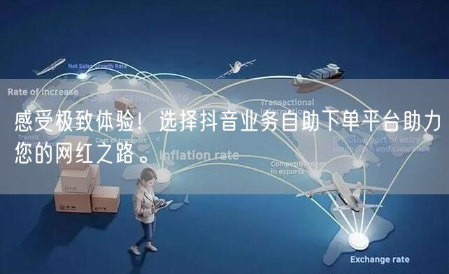 感受极致体验！选择抖音业务自助下单平台助力您的网红之路。