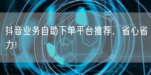 抖音业务自助下单平台推荐，省心省力！