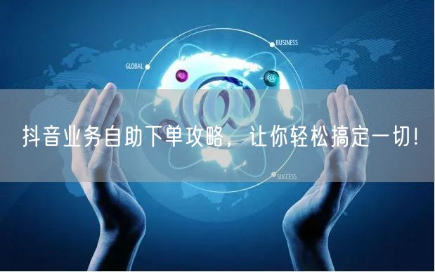 抖音业务自助下单攻略，让你轻松搞定一切！