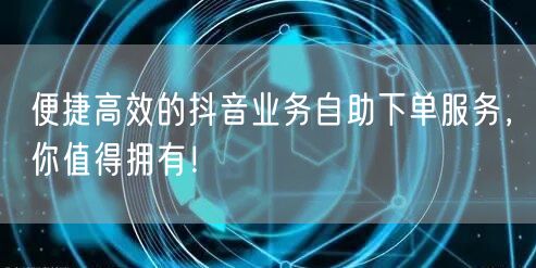 便捷高效的抖音业务自助下单服务，你值得拥有！