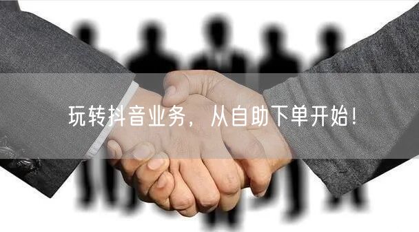 玩转抖音业务，从自助下单开始！