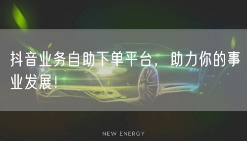 抖音业务自助下单平台，助力你的事业发展！