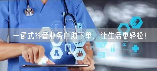 一键式抖音业务自助下单，让生活更轻松！