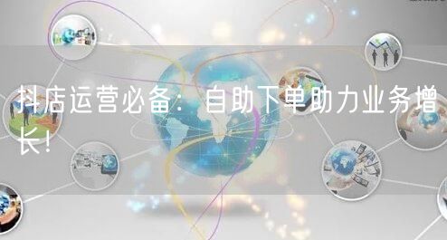 抖店运营必备：自助下单助力业务增长！