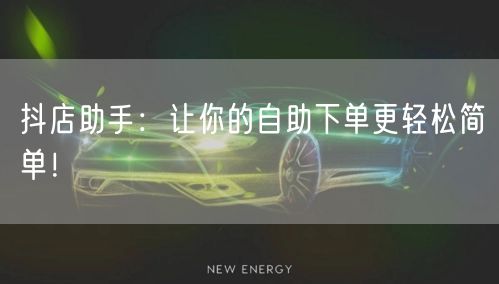 抖店助手：让你的自助下单更轻松简单！