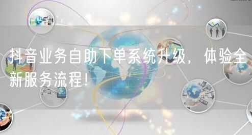 抖音业务自助下单系统升级，体验全新服务流程！