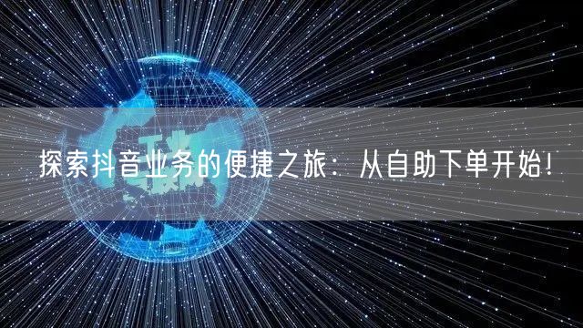 探索抖音业务的便捷之旅：从自助下单开始！