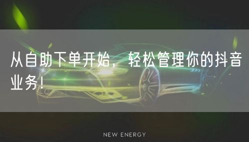 从自助下单开始，轻松管理你的抖音业务！