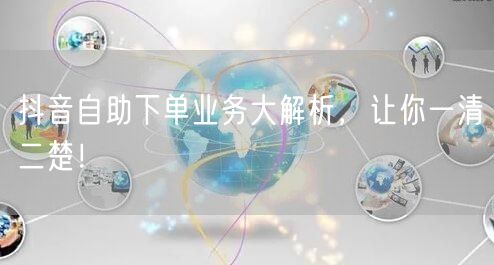 抖音自助下单业务大解析，让你一清二楚！