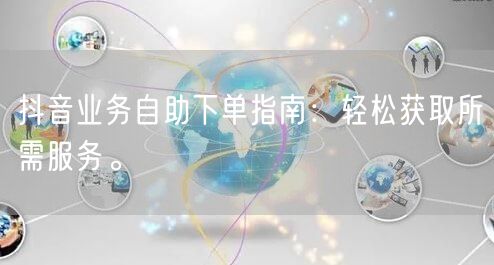 抖音业务自助下单指南：轻松获取所需服务。