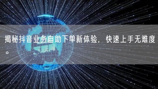 揭秘抖音业务自助下单新体验，快速上手无难度。