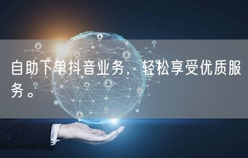 自助下单抖音业务，轻松享受优质服务。