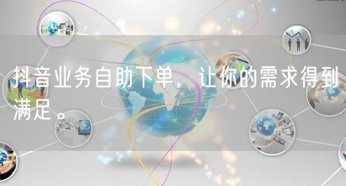 抖音业务自助下单，让你的需求得到满足。