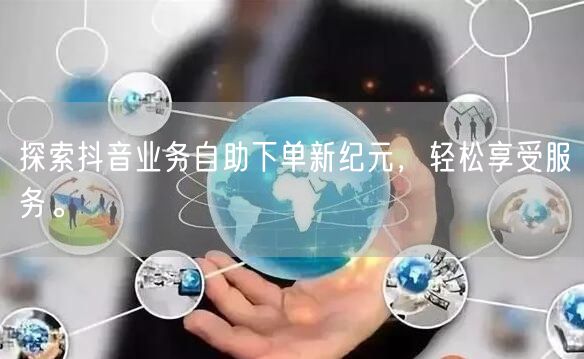 探索抖音业务自助下单新纪元，轻松享受服务。
