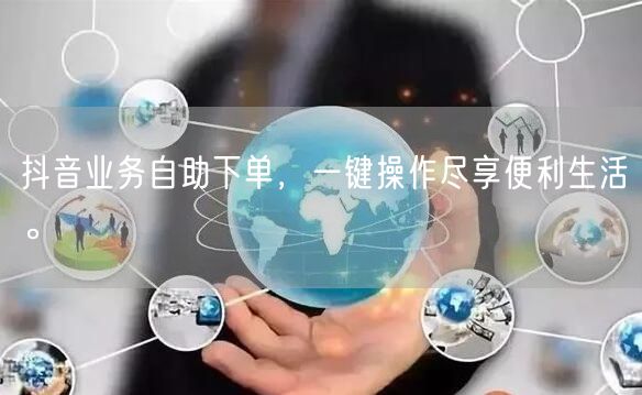 抖音业务自助下单，一键操作尽享便利生活。