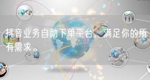 抖音业务自助下单平台，满足你的所有需求。