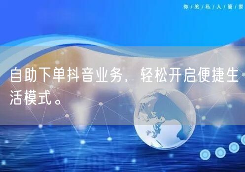 自助下单抖音业务，轻松开启便捷生活模式。