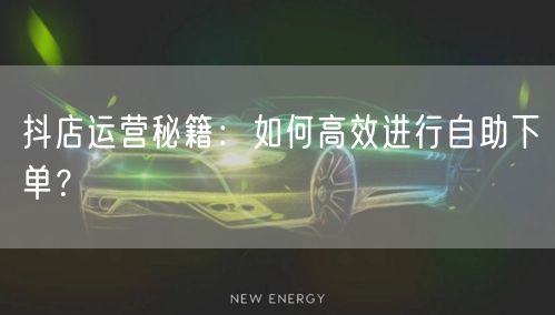 抖店运营秘籍：如何高效进行自助下单？