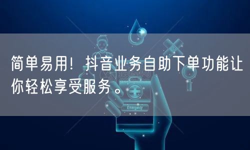 简单易用！抖音业务自助下单功能让你轻松享受服务。