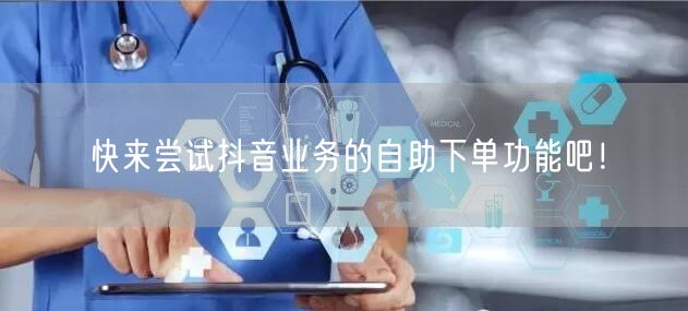 快来尝试抖音业务的自助下单功能吧！
