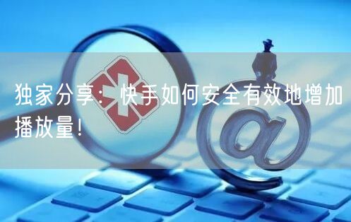 独家分享：快手如何安全有效地增加播放量！