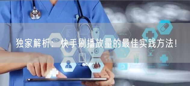 独家解析：快手刷播放量的最佳实践方法！