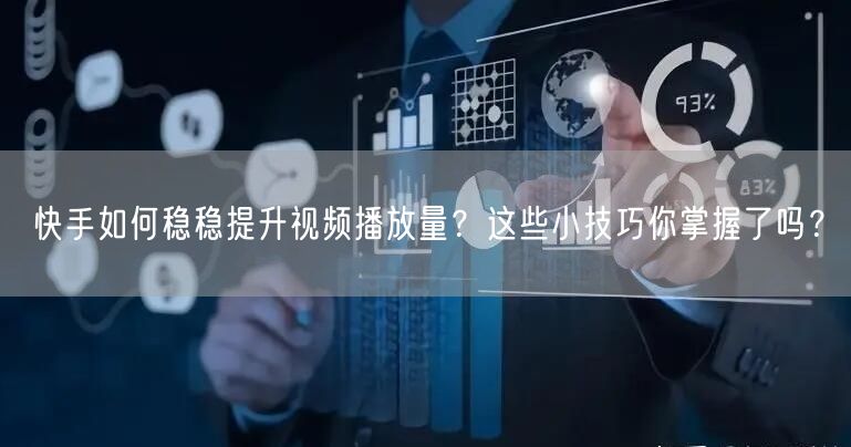 快手如何稳稳提升视频播放量？这些小技巧你掌握了吗？