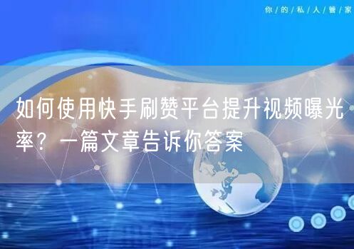 如何使用快手刷赞平台提升视频曝光率？一篇文章告诉你答案