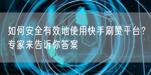 如何安全有效地使用快手刷赞平台？专家来告诉你答案