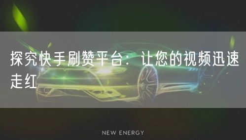 探究快手刷赞平台：让您的视频迅速走红