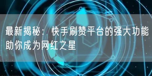 最新揭秘：快手刷赞平台的强大功能助你成为网红之星