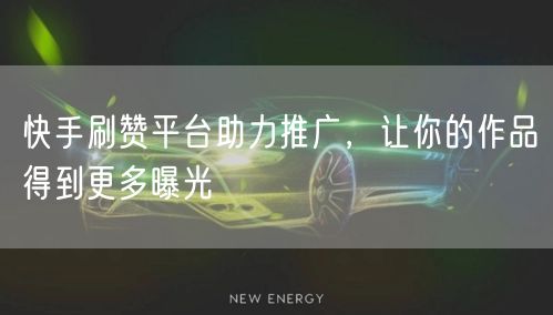 快手刷赞平台助力推广,让你的作品得到更多曝光