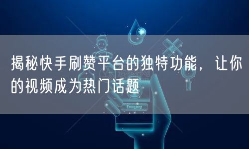 揭秘快手刷赞平台的独特功能,让你的视频成为热门话题