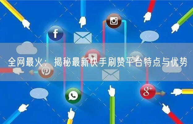 全网最火:揭秘最新快手刷赞平台特点与优势