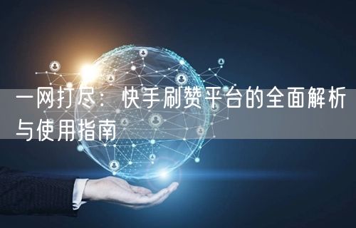 一网打尽:快手刷赞平台的全面解析与使用指南