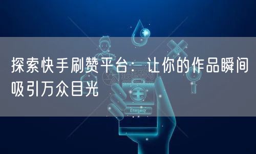 探索快手刷赞平台：让你的作品瞬间吸引万众目光